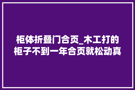 柜体折叠门合页_木工打的柜子不到一年合页就松动真后悔螺丝买错了恨不得重装