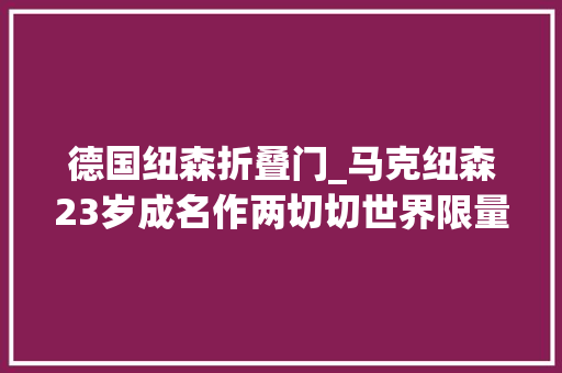 德国纽森折叠门_马克纽森23岁成名作两切切世界限量三款他到底是何方神圣