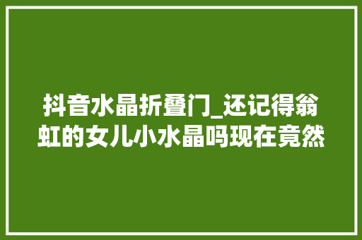 抖音水晶折叠门_还记得翁虹的女儿小水晶吗现在竟然这么好看