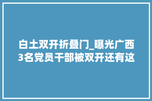 白土双开折叠门_曝光广西3名党员干部被双开还有这些人也栽了