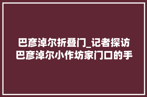 巴彦淖尔折叠门_记者探访巴彦淖尔小作坊家门口的手工面坊怎么样细看才知道
