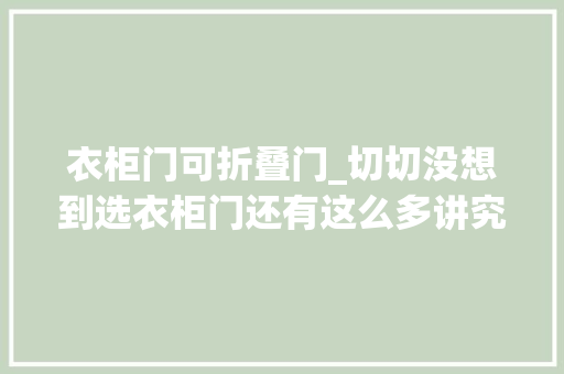 衣柜门可折叠门_切切没想到选衣柜门还有这么多讲究听过来人说完明白了