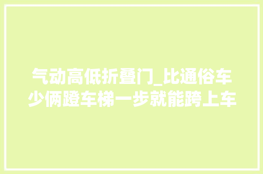 气动高低折叠门_比通俗车少俩蹬车梯一步就能跨上车奔驰低进口重卡怎么做到的
