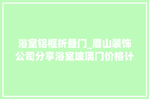 浴室铝框折叠门_眉山装饰公司分享浴室玻璃门价格计算防爆安装指南
