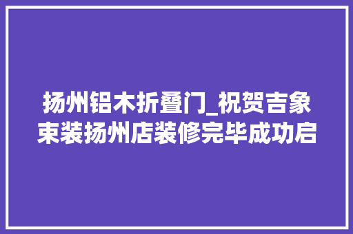 扬州铝木折叠门_祝贺吉象束装扬州店装修完毕成功启动试营业