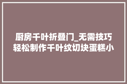 厨房千叶折叠门_无需技巧轻松制作千叶纹切块蛋糕小白也能成大年夜师