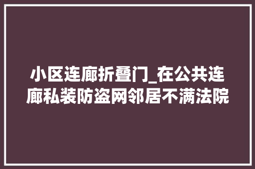 小区连廊折叠门_在公共连廊私装防盗网邻居不满法院判决连忙拆除防盗网