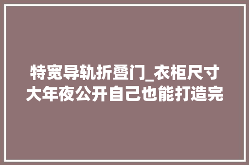 特宽导轨折叠门_衣柜尺寸大年夜公开自己也能打造完美衣柜