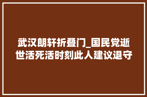 武汉朗轩折叠门_国民党逝世活死活时刻此人建议退守淮河为何未蒙蒋介石采取
