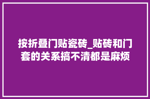 按折叠门贴瓷砖_贴砖和门套的关系搞不清都是麻烦