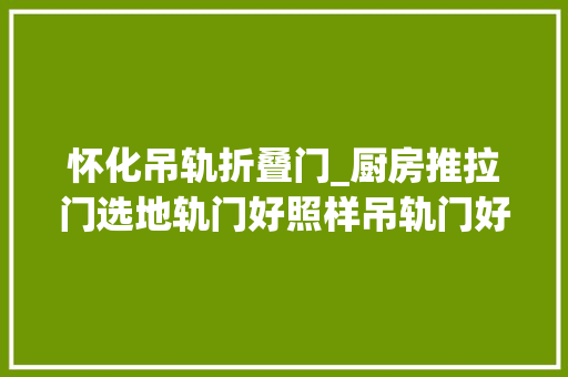 怀化吊轨折叠门_厨房推拉门选地轨门好照样吊轨门好两种门的优缺点分析