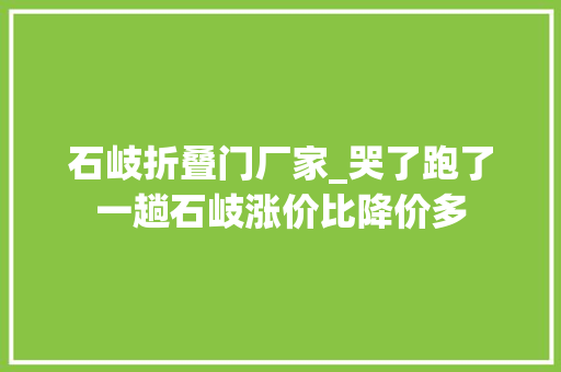石岐折叠门厂家_哭了跑了一趟石岐涨价比降价多