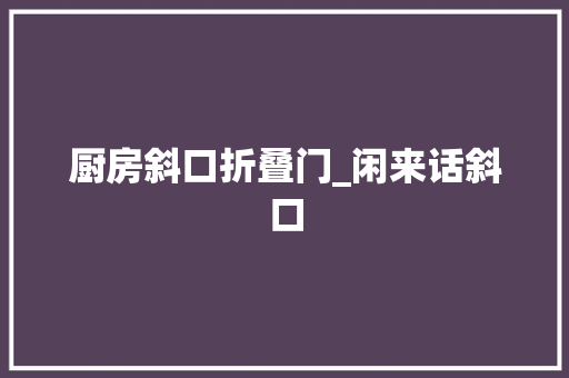 厨房斜口折叠门_闲来话斜口