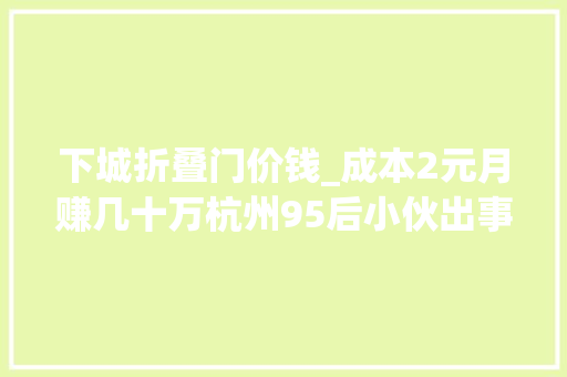 下城折叠门价钱_成本2元月赚几十万杭州95后小伙出事了