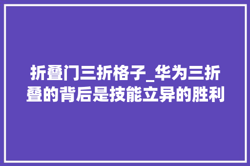 折叠门三折格子_华为三折叠的背后是技能立异的胜利