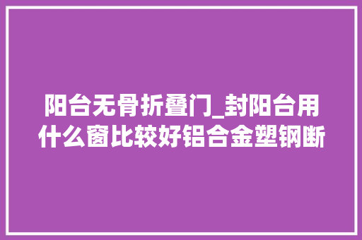 阳台无骨折叠门_封阳台用什么窗比较好铝合金塑钢断桥铝怎么选