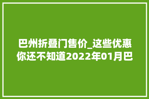 巴州折叠门售价_这些优惠你还不知道2022年01月巴州买房有特价