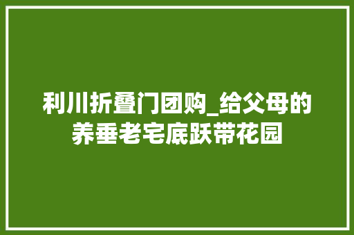 利川折叠门团购_给父母的养垂老宅底跃带花园