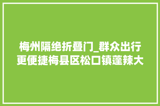 梅州隔绝折叠门_群众出行更便捷梅县区松口镇蓬辣大年夜桥即将开通