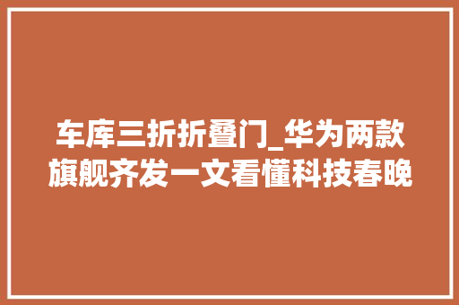 车库三折折叠门_华为两款旗舰齐发一文看懂科技春晚的三折和五座