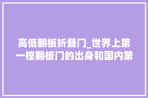 高低翻板折叠门_世界上第一樘翻板门的出身和国内第一樘翻板门的故事