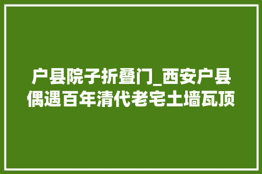 户县院子折叠门_西安户县偶遇百年清代老宅土墙瓦顶300元每月人们抢着要租