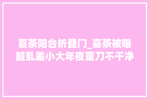 喜茶阳台折叠门_喜茶被曝脏乱差小大年夜董刀不干净网红食物你愿意捧吗
