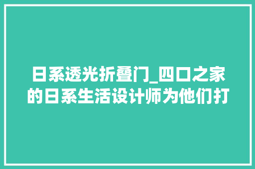 日系透光折叠门_四口之家的日系生活设计师为他们打造超美全景落地窗