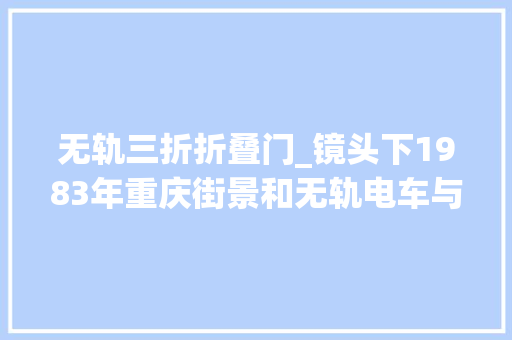 无轨三折折叠门_镜头下1983年重庆街景和无轨电车与现在交通办法比较变革很大年夜