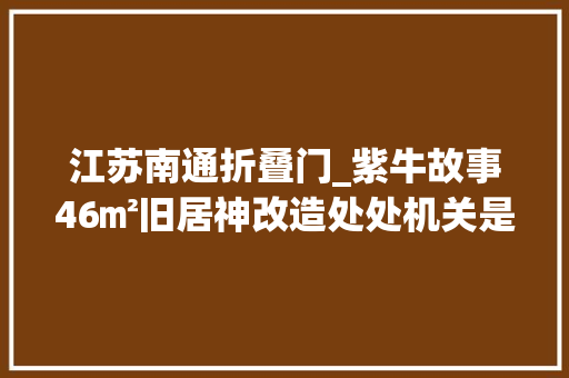 江苏南通折叠门_紫牛故事46㎡旧居神改造处处机关是母亲对重症儿子无限的牵挂