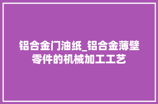 铝合金门油纸_铝合金薄壁零件的机械加工工艺