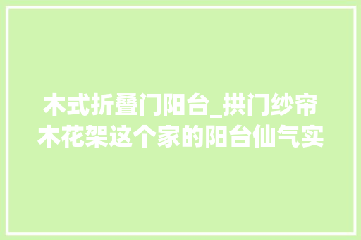 木式折叠门阳台_拱门纱帘木花架这个家的阳台仙气实足