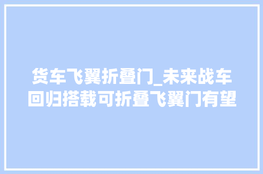 货车飞翼折叠门_未来战车回归搭载可折叠飞翼门有望第三季度交付