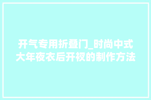 开气专用折叠门_时尚中式大年夜衣后开衩的制作方法