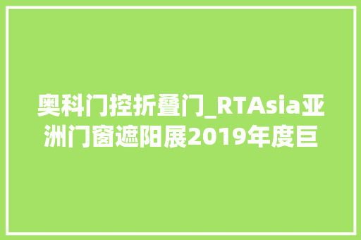 奥科门控折叠门_RTAsia亚洲门窗遮阳展2019年度巨制启幕期近