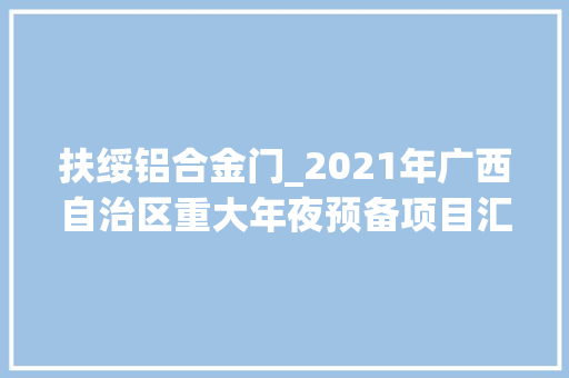 扶绥铝合金门_2021年广西自治区重大年夜预备项目汇总表