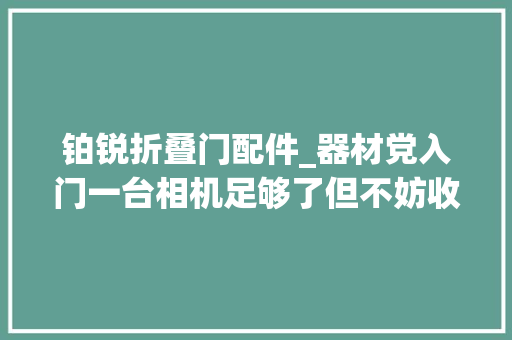铂锐折叠门配件_器材党入门一台相机足够了但不妨收藏一下这个摄影周边清单