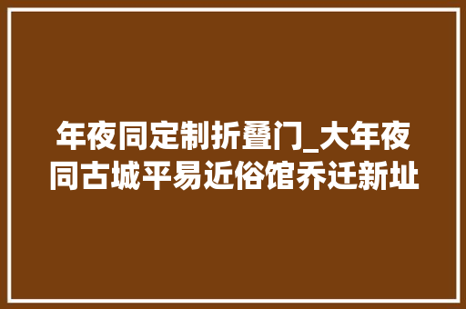 年夜同定制折叠门_大年夜同古城平易近俗馆乔迁新址下月免费开放哦