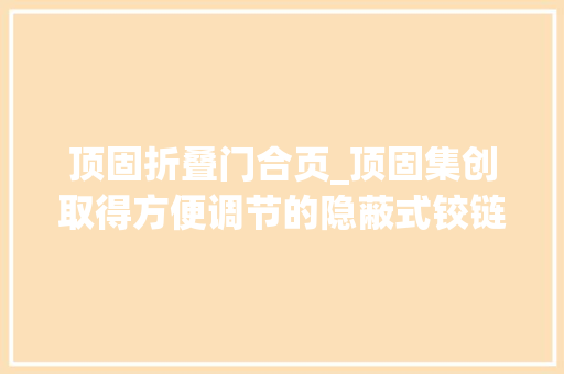 顶固折叠门合页_顶固集创取得方便调节的隐蔽式铰链专利铰链结构简单调节方便稳固耐用