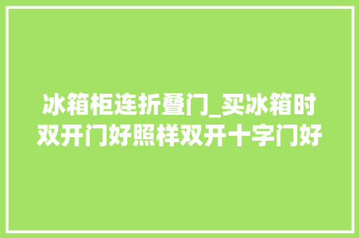 冰箱柜连折叠门_买冰箱时双开门好照样双开十字门好换了3台说说真实感想沾染