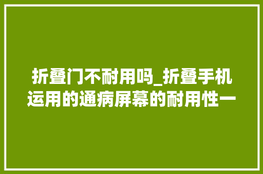 折叠门不耐用吗_折叠手机运用的通病屏幕的耐用性一般不跨越二年。