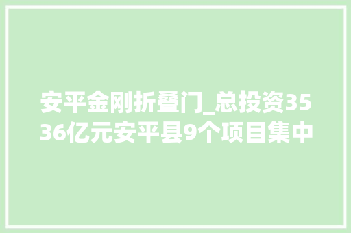 安平金刚折叠门_总投资3536亿元安平县9个项目集中开工
