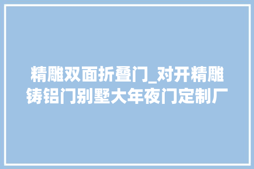 精雕双面折叠门_对开精雕铸铝门别墅大年夜门定制厂家车间实拍。防爆铸铝门厂家