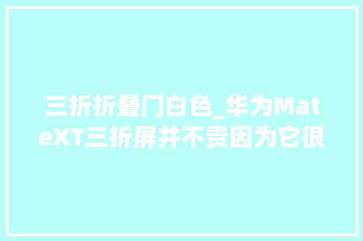 三折折叠门白色_华为MateXT三折屏并不贵因为它很好的解决了5类人群的5大年夜痛点