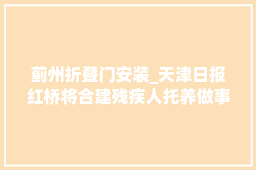 蓟州折叠门安装_天津日报红桥将合建残疾人托养做事中央供应全方位托养做事