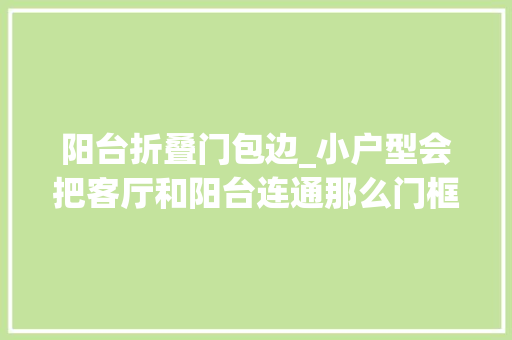 阳台折叠门包边_小户型会把客厅和阳台连通那么门框该怎么设计