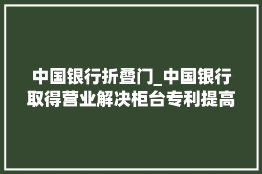 中国银行折叠门_中国银行取得营业解决柜台专利提高了文件传送的安然性
