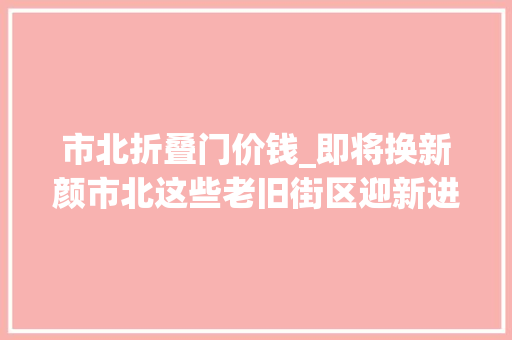 市北折叠门价钱_即将换新颜市北这些老旧街区迎新进展→