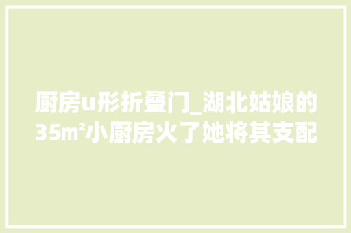 厨房u形折叠门_湖北姑娘的35㎡小厨房火了她将其支配成U形因好用又好看走红