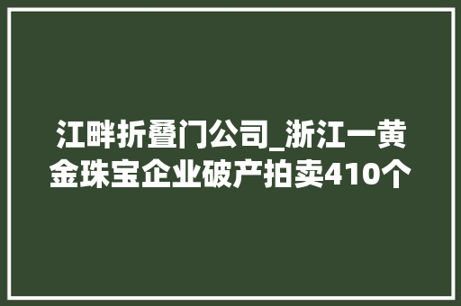 江畔折叠门公司_浙江一黄金珠宝企业破产拍卖410个翡翠手镯单价680元